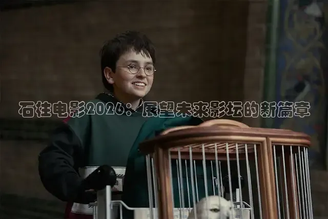 石柱电影2026：展望未来影坛的新篇章